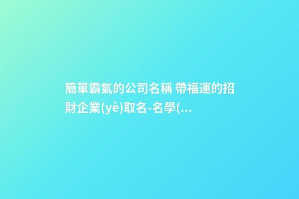 簡單霸氣的公司名稱 帶福運的招財企業(yè)取名-名學(xué)網(wǎng)-第1張-公司起名-玄機派